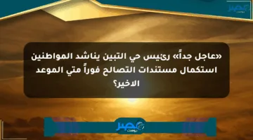 «عاجل جداً» رئيس حي التبين يناشد المواطنين استكمال مستندات التصالح فوراً متى الموعد الأخير؟